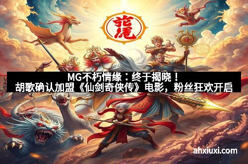 MG不朽情缘：终于揭晓！胡歌确认加盟《仙剑奇侠传》电影，粉丝狂欢开启
